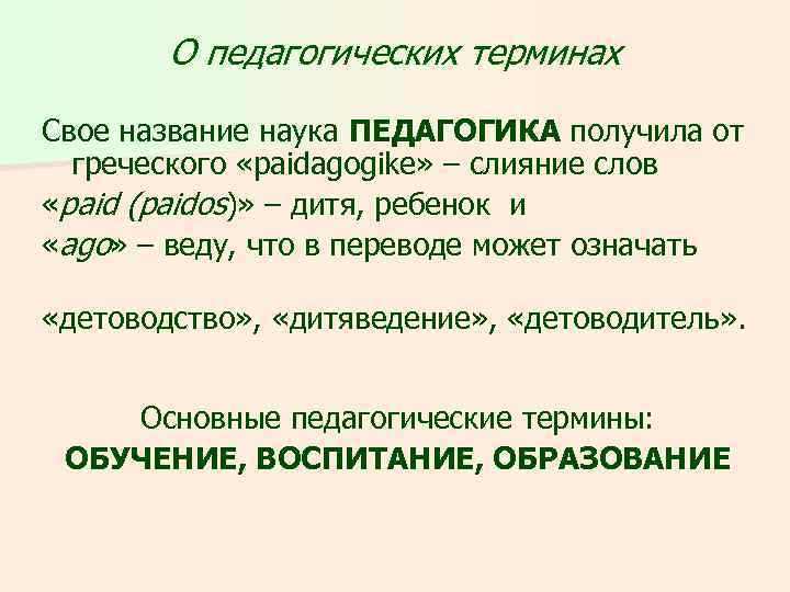 О педагогических терминах Свое название наука ПЕДАГОГИКА получила от греческого «paidagogike» – слияние слов