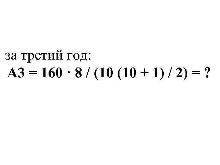 за третий год: А 3 = 160 · 8 / (10 + 1) /