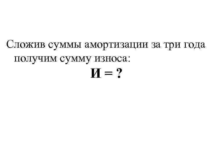 Сложив суммы амортизации за три года получим сумму износа: И = ? 