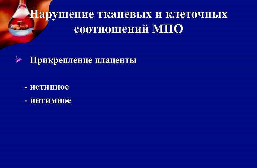 Нарушение тканевых и клеточных соотношений МПО Ø Прикрепление плаценты - истинное - интимное 
