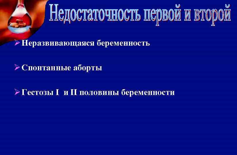 Ø Неразвивающаяся беременность Ø Спонтанные аборты Ø Гестозы I и II половины беременности 