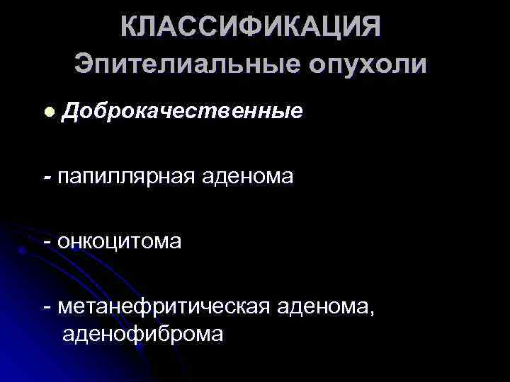 КЛАССИФИКАЦИЯ Эпителиальные опухоли l Доброкачественные - папиллярная аденома - онкоцитома - метанефритическая аденома, аденофиброма