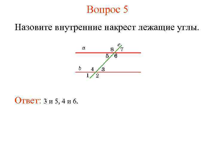 Вопрос 5 Назовите внутренние накрест лежащие углы. Ответ: 3 и 5, 4 и 6.