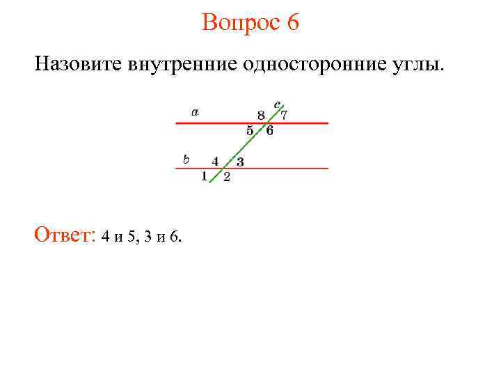Вопрос 6 Назовите внутренние односторонние углы. Ответ: 4 и 5, 3 и 6. 