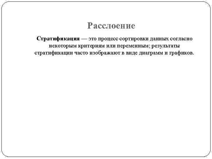 Расслоение Стратификация — это процесс сортировки данных согласно некоторым критериям или переменным; результаты стратификации