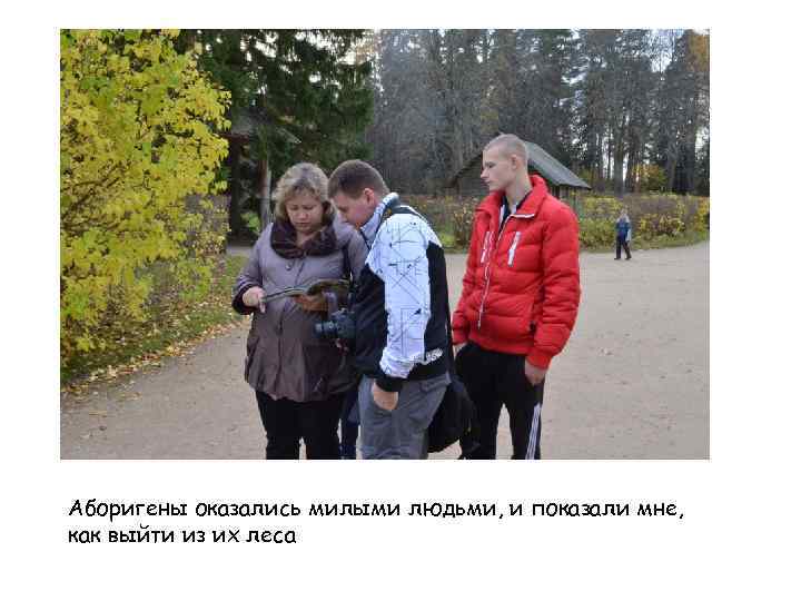 Аборигены оказались милыми людьми, и показали мне, как выйти из их леса 