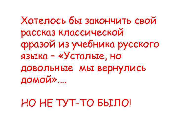 Хотелось бы закончить свой рассказ классической фразой из учебника русского языка – «Усталые, но
