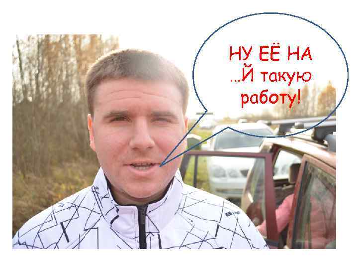 НУ ЕЁ НА …Й такую работу! 