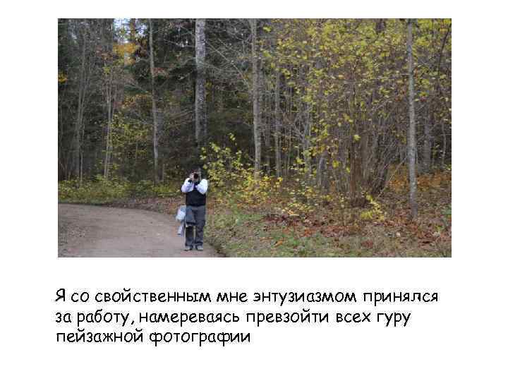 Я со свойственным мне энтузиазмом принялся за работу, намереваясь превзойти всех гуру пейзажной фотографии