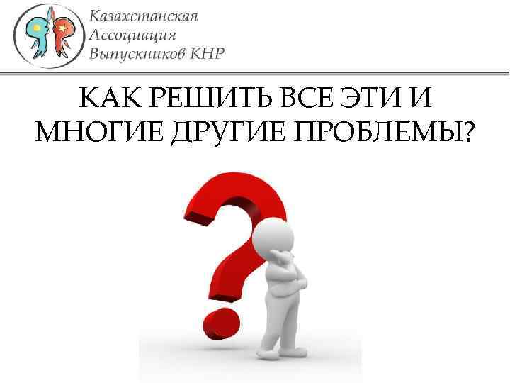 КАК РЕШИТЬ ВСЕ ЭТИ И МНОГИЕ ДРУГИЕ ПРОБЛЕМЫ? 