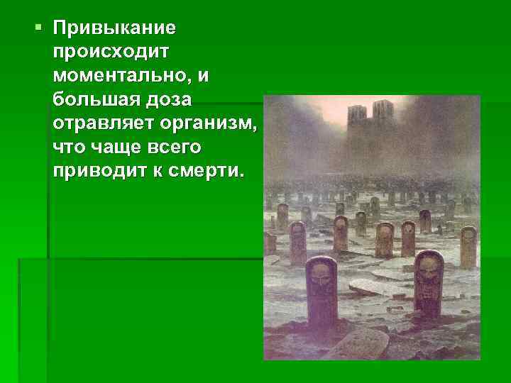 § Привыкание происходит моментально, и большая доза отравляет организм, что чаще всего приводит к