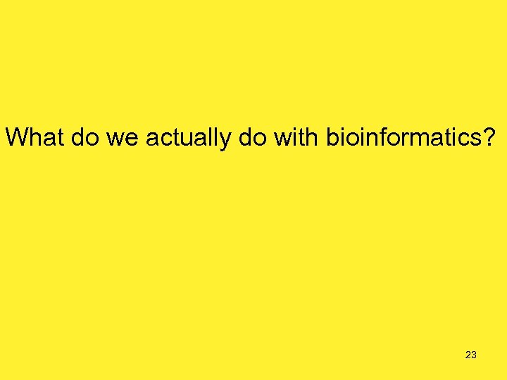 What do we actually do with bioinformatics? 23 