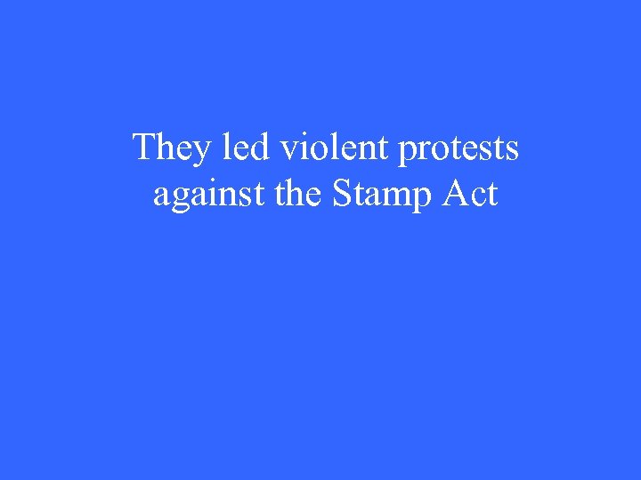 They led violent protests against the Stamp Act 