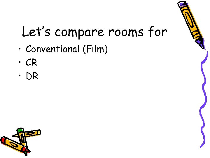 Let’s compare rooms for • Conventional (Film) • CR • DR 
