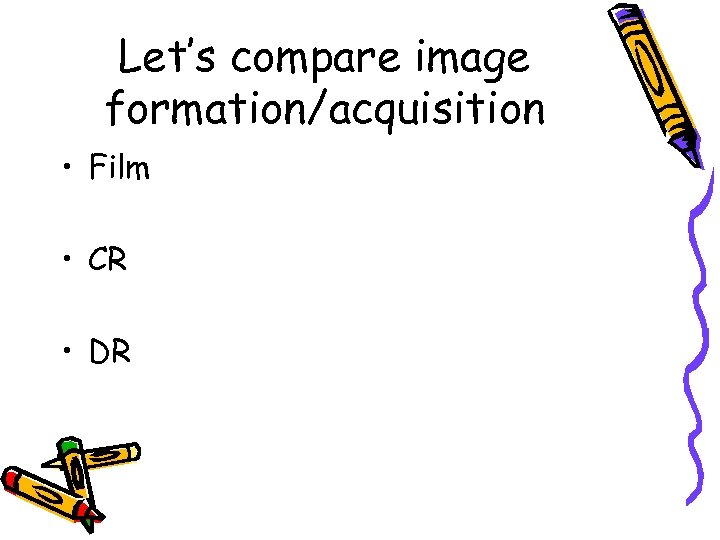 Let’s compare image formation/acquisition • Film • CR • DR 