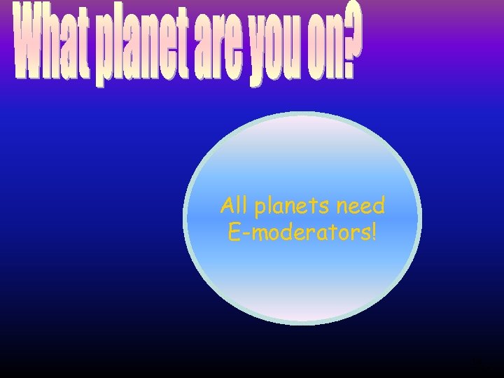 All planets need E-moderators! 14 14 