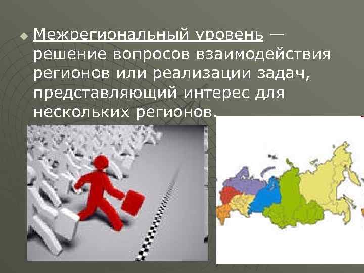 u Межрегиональный уровень — решение вопросов взаимодействия регионов или реализации задач, представляющий интерес для