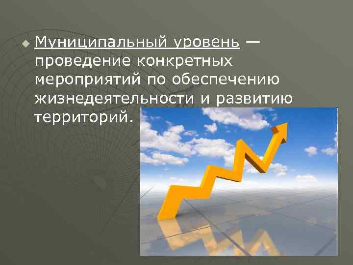 u Муниципальный уровень — проведение конкретных мероприятий по обеспечению жизнедеятельности и развитию территорий. 