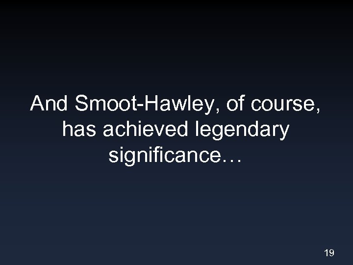 And Smoot-Hawley, of course, has achieved legendary significance… 19 