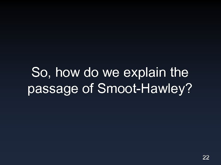 So, how do we explain the passage of Smoot-Hawley? 22 