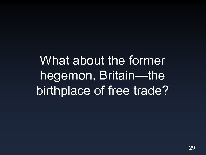 What about the former hegemon, Britain—the birthplace of free trade? 29 
