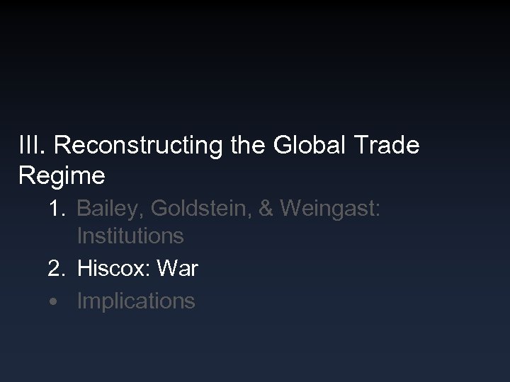 III. Reconstructing the Global Trade Regime 1. Bailey, Goldstein, & Weingast: Institutions 2. Hiscox: