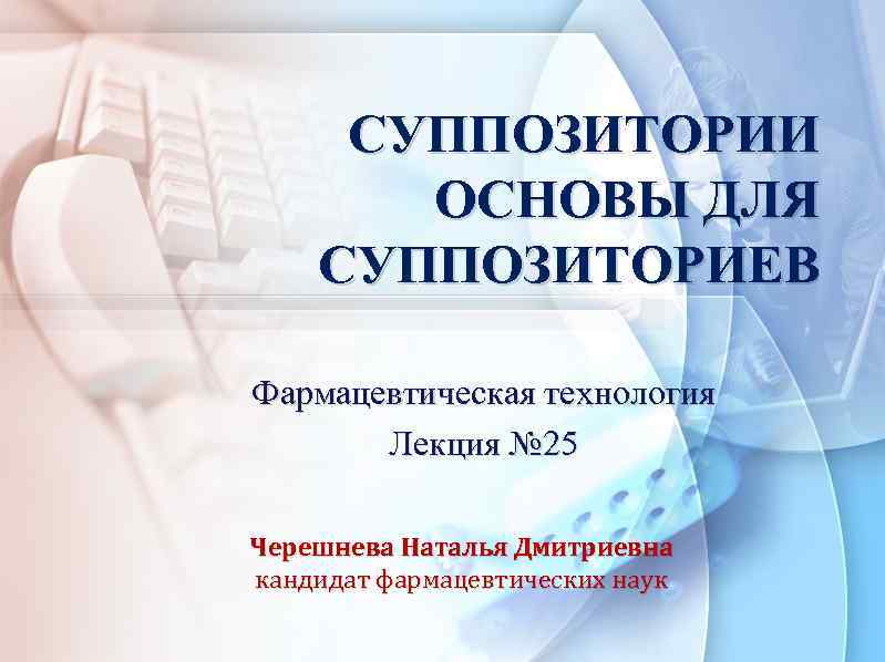 СУППОЗИТОРИИ ОСНОВЫ ДЛЯ СУППОЗИТОРИЕВ Фармацевтическая технология Лекция № 25 Черешнева Наталья Дмитриевна кандидат фармацевтических