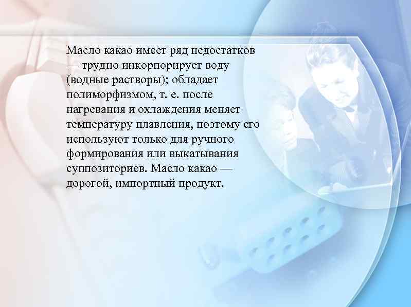 Масло какао имеет ряд недостатков — трудно инкорпорирует воду (водные растворы); обладает полиморфизмом, т.