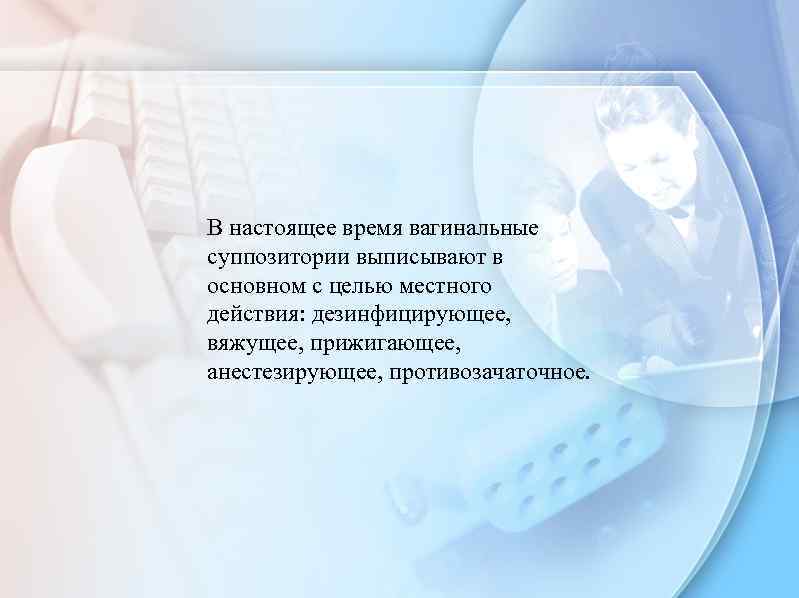 В настоящее время вагинальные суппозитории выписывают в основном с целью местного действия: дезинфицирующее, вяжущее,