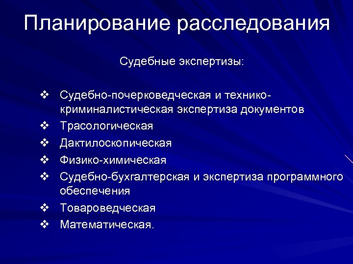 Планирование расследования Судебные экспертизы: Судебно-почерковедческая и техникокриминалистическая экспертиза документов Трасологическая Дактилоскопическая Физико-химическая Судебно-бухгалтерская и