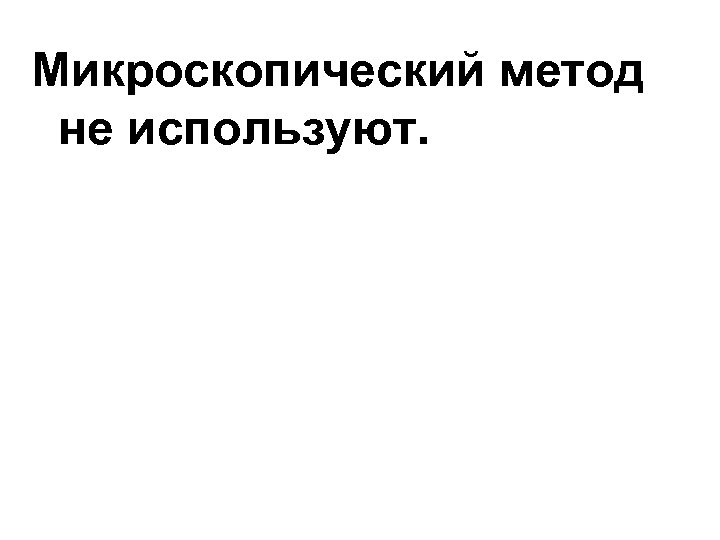 Микроскопический метод не используют. 