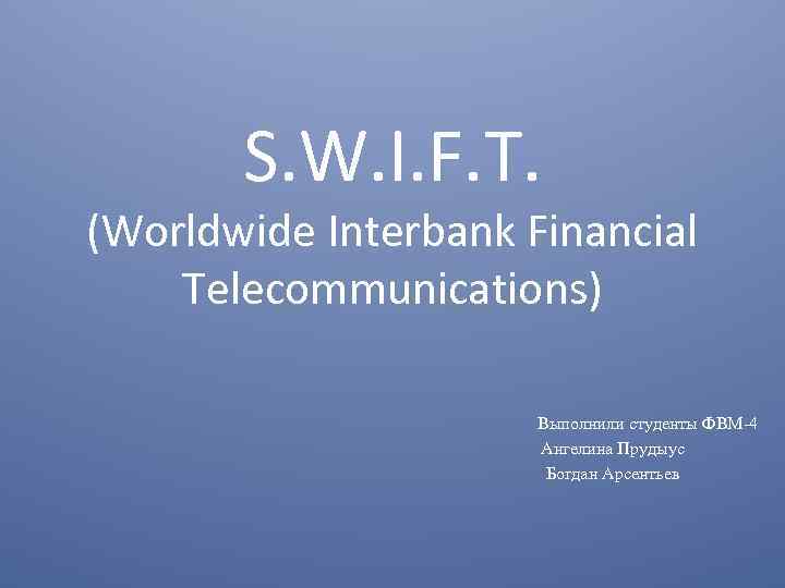 S. W. I. F. T. (Worldwide Interbank Financial Telecommunications) Выполнили студенты ФВМ-4 Ангелина Прудыус