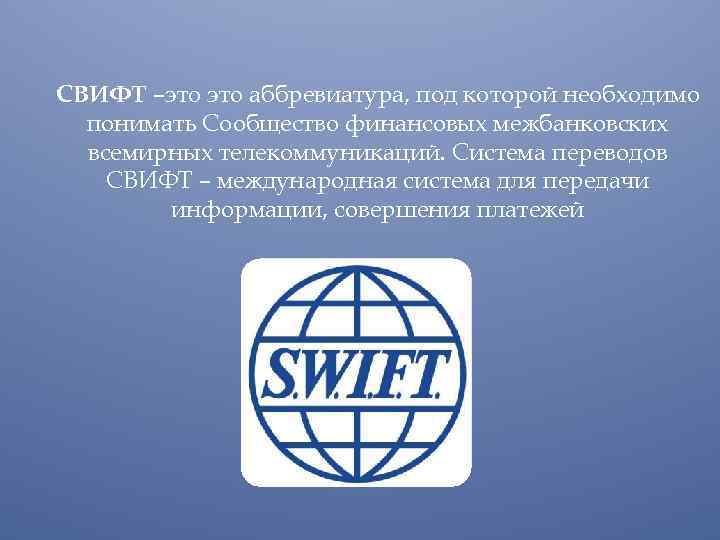 СВИФТ –это аббревиатура, под которой необходимо понимать Сообщество финансовых межбанковских всемирных телекоммуникаций. Система переводов