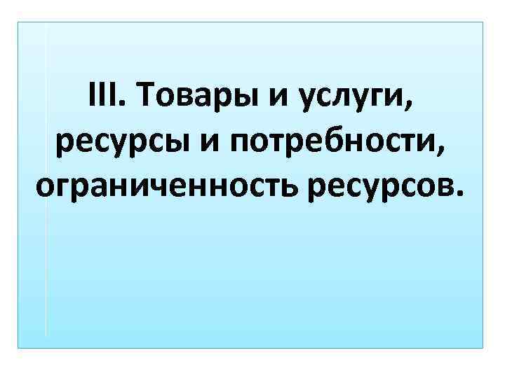 III. Товары и услуги, ресурсы и потребности, ограниченность ресурсов. 