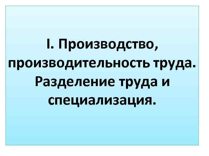 I. Производство, производительность труда. Разделение труда и специализация. 