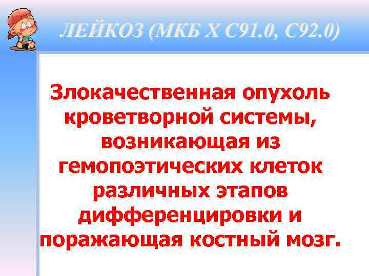 ЛЕЙКОЗ (МКБ Х С 91. 0, С 92. 0) Злокачественная опухоль кроветворной системы, возникающая