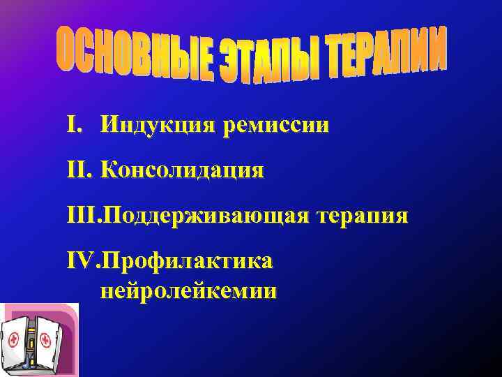 I. Индукция ремиссии II. Консолидация III. Поддерживающая терапия IV. Профилактика нейролейкемии 