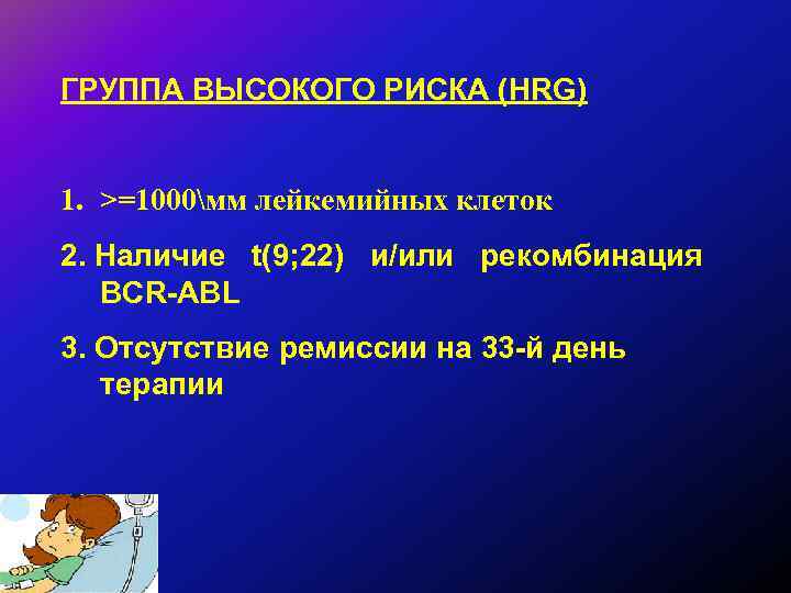 ГРУППА ВЫСОКОГО РИСКА (HRG) 1. >=1000мм лейкемийных клеток 2. Наличие t(9; 22) и/или рекомбинация