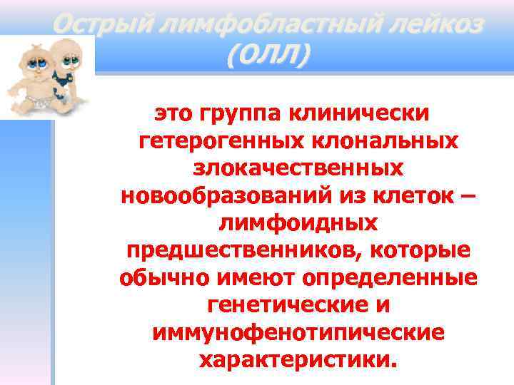 Острый лимфобластный лейкоз (ОЛЛ) это группа клинически гетерогенных клональных злокачественных новообразований из клеток –