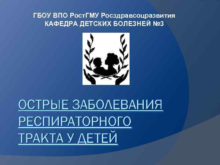 ГБОУ ВПО Рост. ГМУ Росздравсоцразвития КАФЕДРА ДЕТСКИХ БОЛЕЗНЕЙ № 3 ОСТРЫЕ ЗАБОЛЕВАНИЯ РЕСПИРАТОРНОГО ТРАКТА