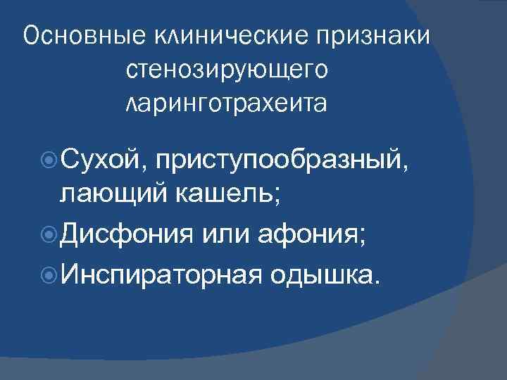 Основные клинические признаки стенозирующего ларинготрахеита Сухой, приступообразный, лающий кашель; Дисфония или афония; Инспираторная одышка.
