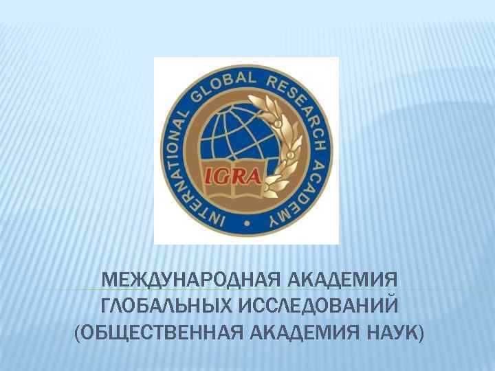 МЕЖДУНАРОДНАЯ АКАДЕМИЯ ГЛОБАЛЬНЫХ ИССЛЕДОВАНИЙ (ОБЩЕСТВЕННАЯ АКАДЕМИЯ НАУК) 