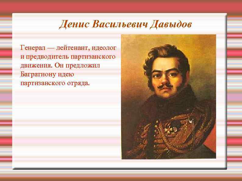 Денис Васильевич Давыдов Генерал — лейтенант, идеолог и предводитель партизанского движения. Он предложил Багратиону