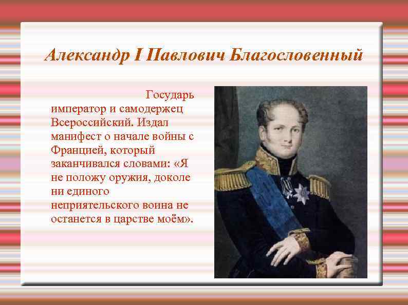 Александр I Павлович Благословенный Государь император и самодержец Всероссийский. Издал манифест о начале войны