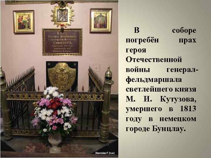 В соборе погребён прах героя Отечественной войны генералфельдмаршала светлейшего князя М. И. Кутузова, умершего