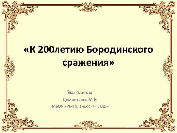  «К 200 летию Бородинского сражения» Выполнила: Дементьева М. Н. МБОУ «Рассоленкоская СОШ» 