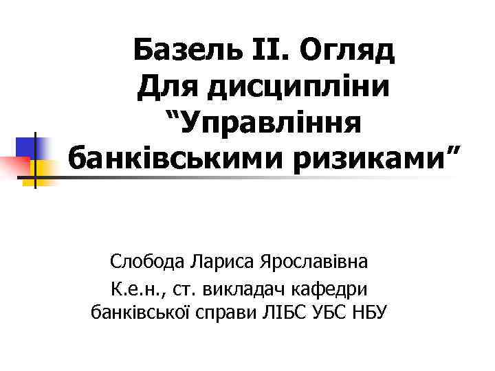 Базель ІІ. Огляд Для дисципліни “Управління банківськими ризиками” Слобода Лариса Ярославівна К. е. н.