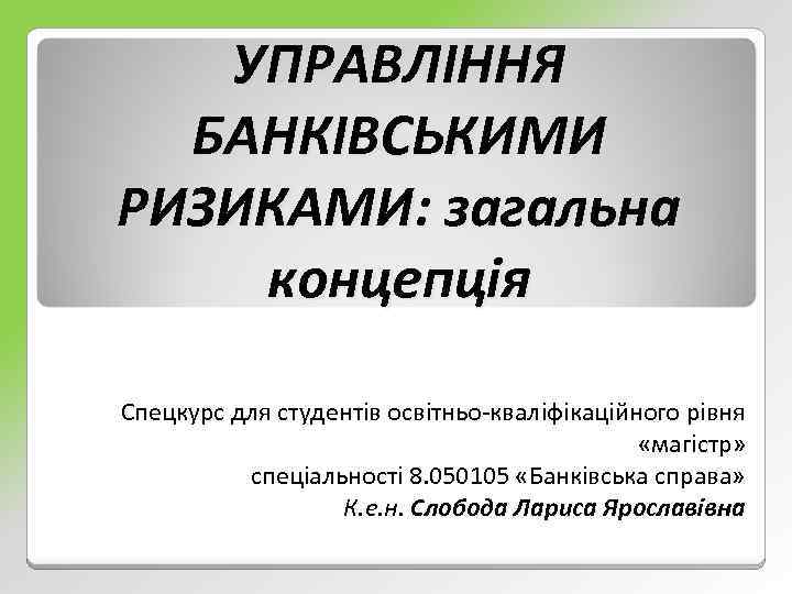 УПРАВЛІННЯ БАНКІВСЬКИМИ РИЗИКАМИ: загальна концепція Спецкурс для студентів освітньо-кваліфікаційного рівня «магістр» спеціальності 8. 050105