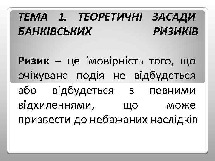 ТЕМА 1. ТЕОРЕТИЧНІ ЗАСАДИ БАНКІВСЬКИХ РИЗИКІВ Ризик – це імовірність того, що очікувана подія