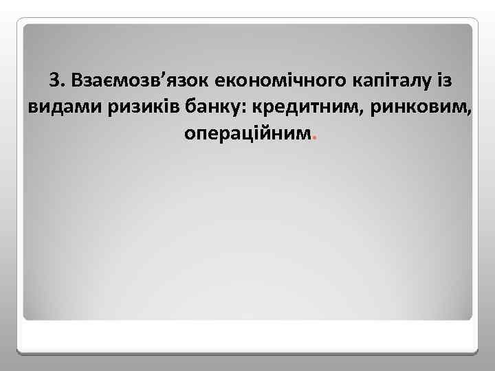 3. Взаємозв’язок економічного капіталу із видами ризиків банку: кредитним, ринковим, операційним. 